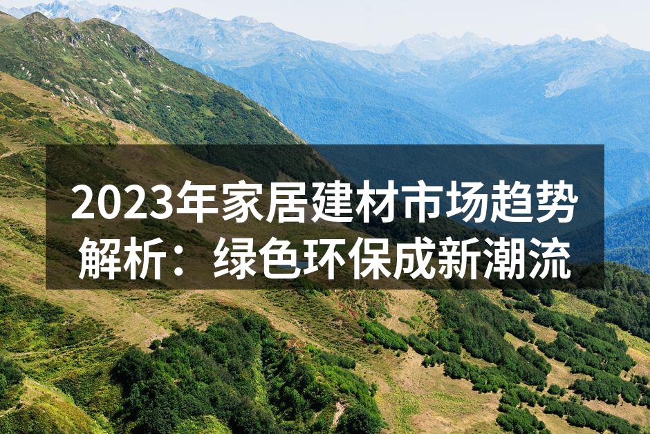 2023年家居建材市场趋势解析：绿色环保成新潮流